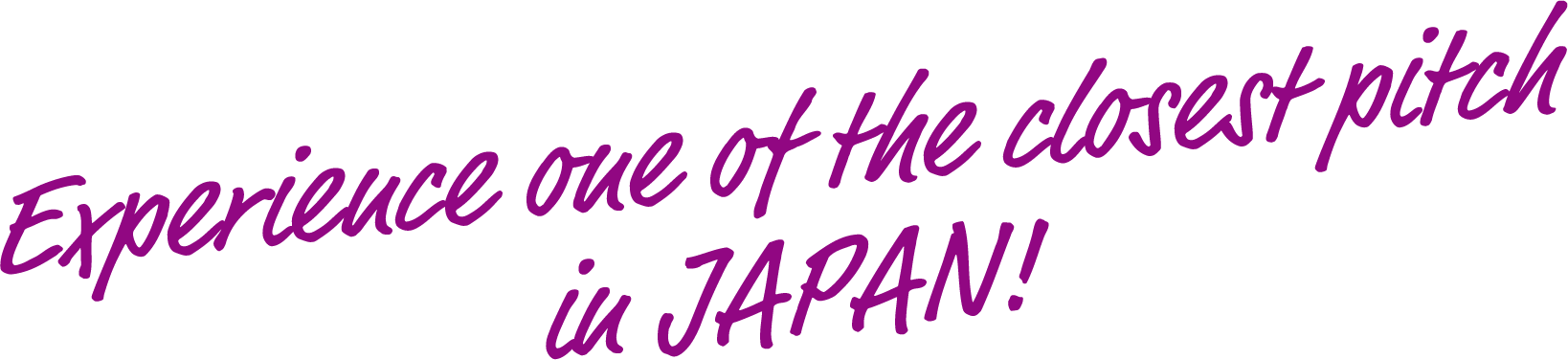 Experience one of the closest pitches in JAPAN!